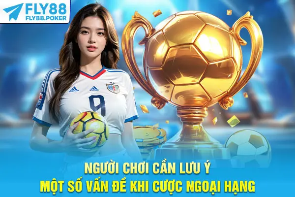 Người chơi cần lưu ý một số vấn đề khi cược Ngoại hạng